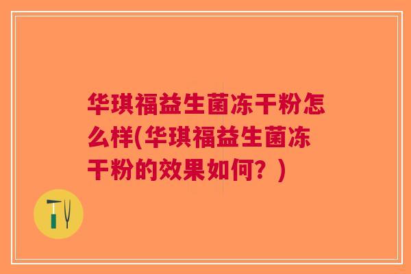华琪福益生菌冻干粉怎么样(华琪福益生菌冻干粉的效果如何?) 华琪福益生菌冻干粉怎么样(华琪福益生菌冻干粉的效果如何?)