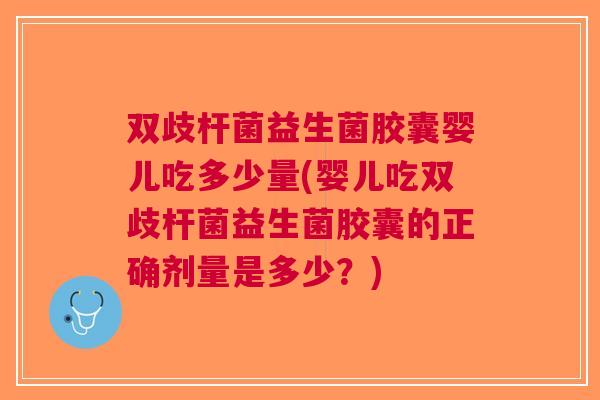 双歧杆菌益生菌胶囊婴儿吃多少量(婴儿吃双歧杆菌益生菌胶囊的正确剂量是多少?)