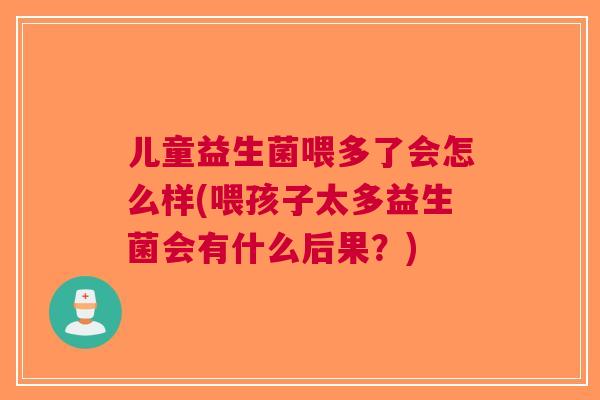 儿童益生菌喂多了会怎么样(喂孩子太多益生菌会有什么后果?) 儿童益生菌喂多了会怎么样(喂孩子太多益生菌会有什么后果?)