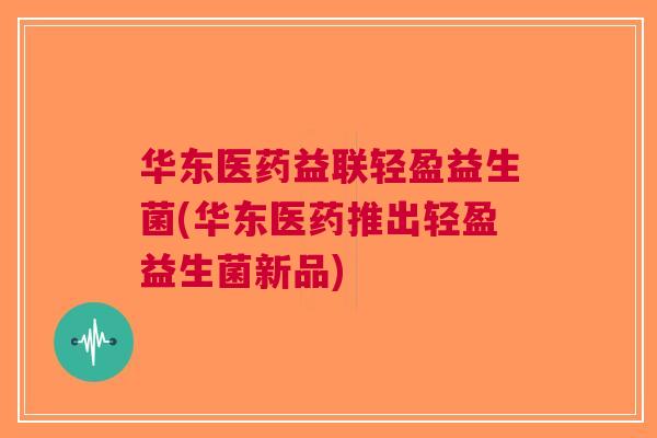 华东医药益联轻盈益生菌(华东医药推出轻盈益生菌新品) 华东医药益联轻盈益生菌(华东医药推出轻盈益生菌新品)