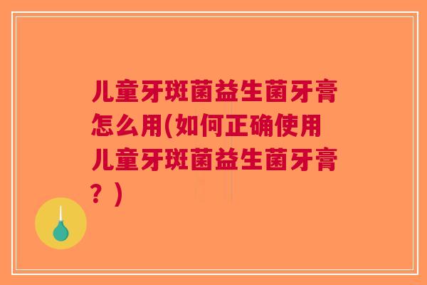 儿童牙斑菌益生菌牙膏怎么用(如何正确使用儿童牙斑菌益生菌牙膏?) 儿童牙斑菌益生菌牙膏怎么用(如何正确使用儿童牙斑菌益生菌牙膏?)