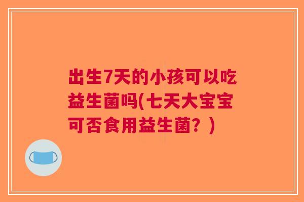 出生7天的小孩可以吃益生菌吗(七天大宝宝可否食用益生菌?) 出生7天的小孩可以吃益生菌吗(七天大宝宝可否食用益生菌?)