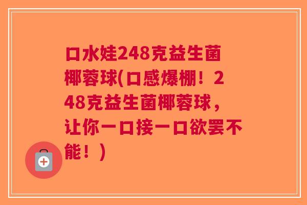 口水娃248克益生菌椰蓉球(口感爆棚!248克益生菌椰蓉球,让你一口接一口欲罢不能!)