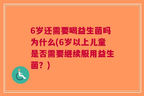 6岁还需要喝益生菌吗为什么(6岁以上儿童是否需要继续服用益生菌?)