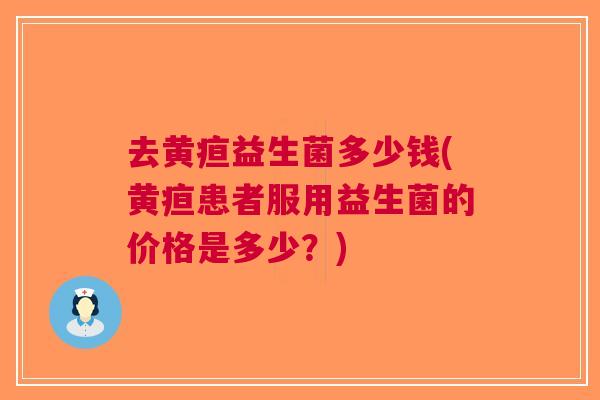 去黄疸益生菌多少钱(黄疸患者服用益生菌的价格是多少?)