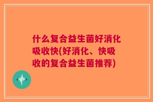 什么复合益生菌好消化吸收快(好消化、快吸收的复合益生菌推荐)