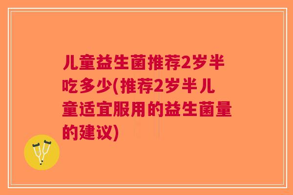 儿童益生菌推荐2岁半吃多少(推荐2岁半儿童适宜服用的益生菌量的建议) 儿童益生菌推荐2岁半吃多少(推荐2岁半儿童适宜服用的益生菌量的建议)