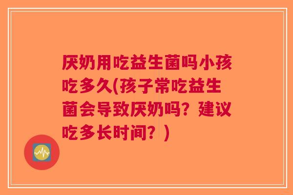 厌奶用吃益生菌吗小孩吃多久(孩子常吃益生菌会导致厌奶吗?建议吃多长时间?) 厌奶用吃益生菌吗小孩吃多久(孩子常吃益生菌会导致厌奶吗?建议吃多长时间?)