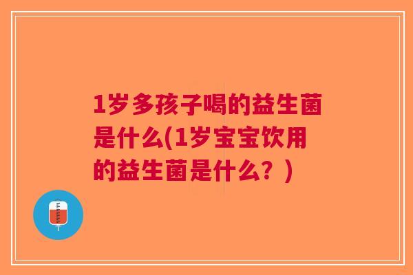 1岁多孩子喝的益生菌是什么(1岁宝宝饮用的益生菌是什么?)