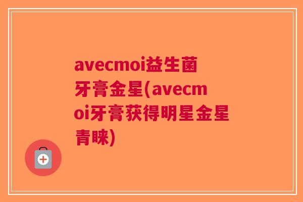 avecmoi益生菌牙膏金星(avecmoi牙膏获得明星金星青睐)