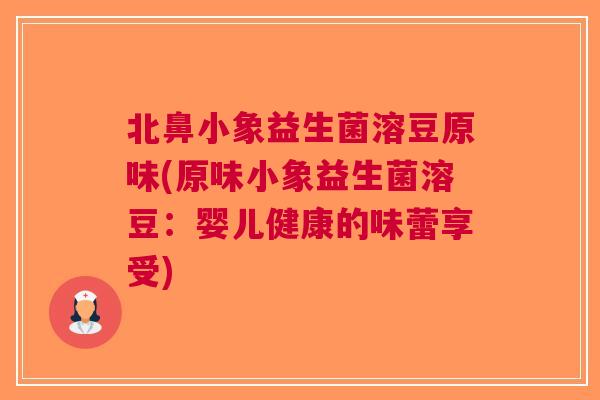 北鼻小象益生菌溶豆原味(原味小象益生菌溶豆:婴儿健康的味蕾享受)