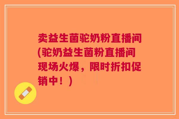 卖益生菌驼奶粉直播间(驼奶益生菌粉直播间现场火爆,限时折扣促销中!) 卖益生菌驼奶粉直播间(驼奶益生菌粉直播间现场火爆,限时折扣促销中!)