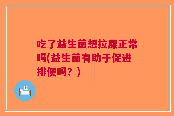 吃了益生菌想拉屎正常吗(益生菌有助于促进排便吗?) 吃了益生菌想拉屎正常吗(益生菌有助于促进排便吗?)