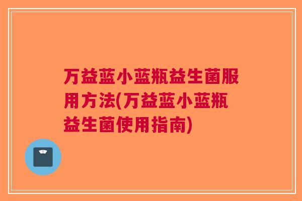 万益蓝小蓝瓶益生菌服用方法(万益蓝小蓝瓶益生菌使用指南) 万益蓝小蓝瓶益生菌服用方法(万益蓝小蓝瓶益生菌使用指南)