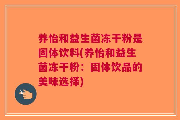 养怡和益生菌冻干粉是固体饮料(养怡和益生菌冻干粉:固体饮品的美味选择)