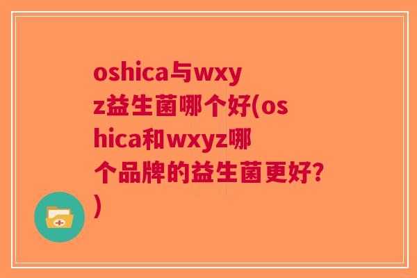 oshica与wxyz益生菌哪个好(oshica和wxyz哪个品牌的益生菌更好?) oshica与wxyz益生菌哪个好(oshica和wxyz哪个品牌的益生菌更好?)