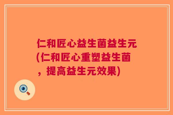 仁和匠心益生菌益生元(仁和匠心重塑益生菌,提高益生元效果) 仁和匠心益生菌益生元(仁和匠心重塑益生菌,提高益生元效果)
