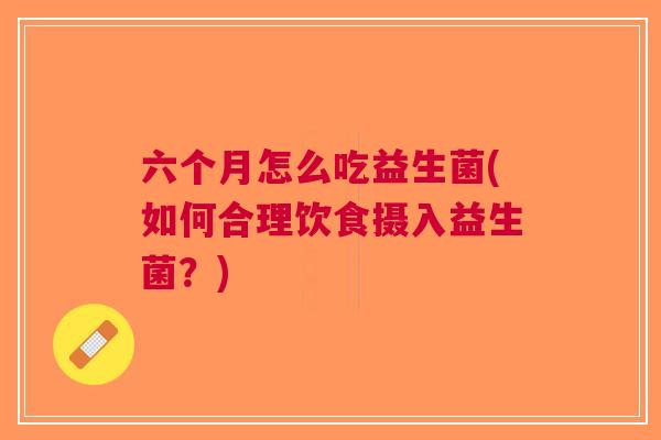 六个月怎么吃益生菌(如何合理饮食摄入益生菌?) 六个月怎么吃益生菌(如何合理饮食摄入益生菌?)