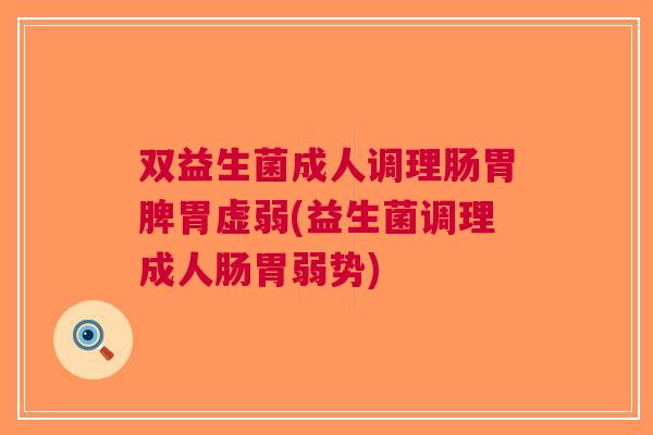 双益生菌成人调理肠胃脾胃虚弱(益生菌调理成人肠胃弱势)