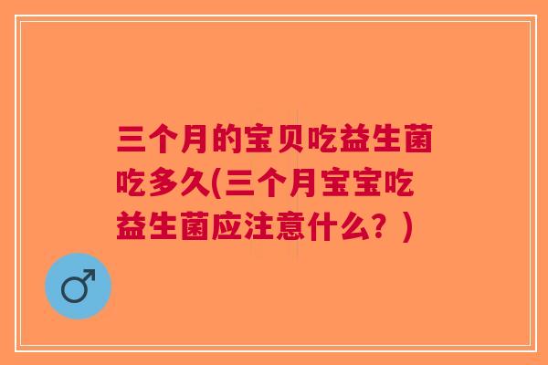三个月的宝贝吃益生菌吃多久(三个月宝宝吃益生菌应注意什么?) 三个月的宝贝吃益生菌吃多久(三个月宝宝吃益生菌应注意什么?)