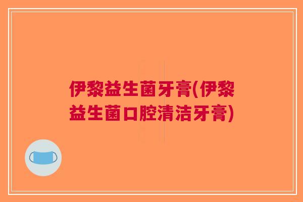 伊黎益生菌牙膏(伊黎益生菌口腔清洁牙膏) 伊黎益生菌牙膏(伊黎益生菌口腔清洁牙膏)