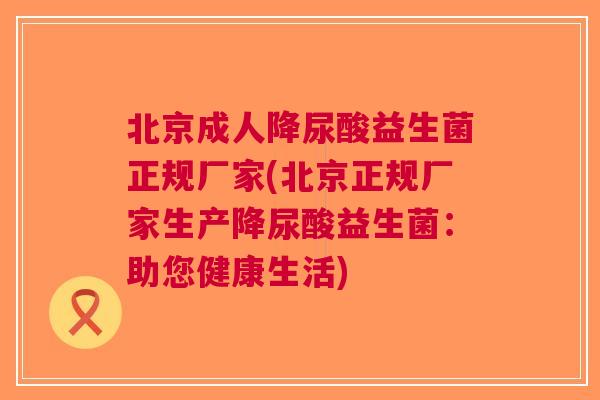 北京成人降尿酸益生菌正规厂家(北京正规厂家生产降尿酸益生菌:助您健康生活)