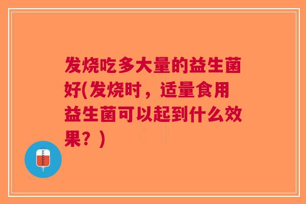 发烧吃多大量的益生菌好(发烧时,适量食用益生菌可以起到什么效果?) 发烧吃多大量的益生菌好(发烧时,适量食用益生菌可以起到什么效果?)