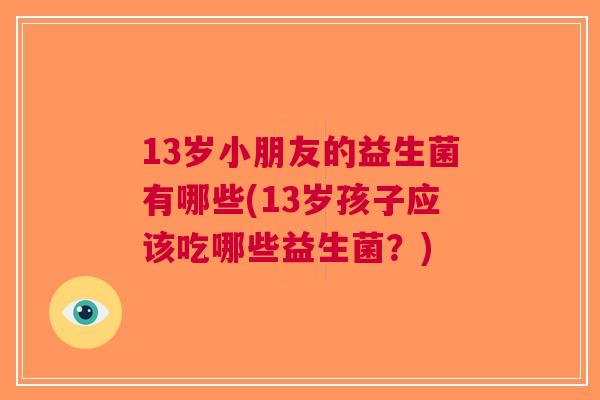 13岁小朋友的益生菌有哪些(13岁孩子应该吃哪些益生菌?) 13岁小朋友的益生菌有哪些(13岁孩子应该吃哪些益生菌?)