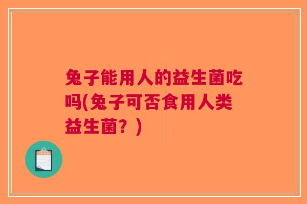 兔子能用人的益生菌吃吗(兔子可否食用人类益生菌?)
