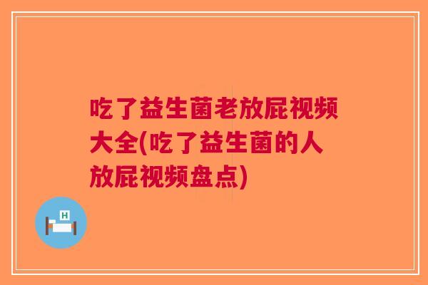 吃了益生菌老放屁视频大全(吃了益生菌的人放屁视频盘点)
