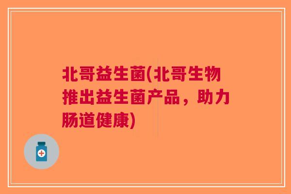 北哥益生菌(北哥生物推出益生菌产品,助力肠道健康)