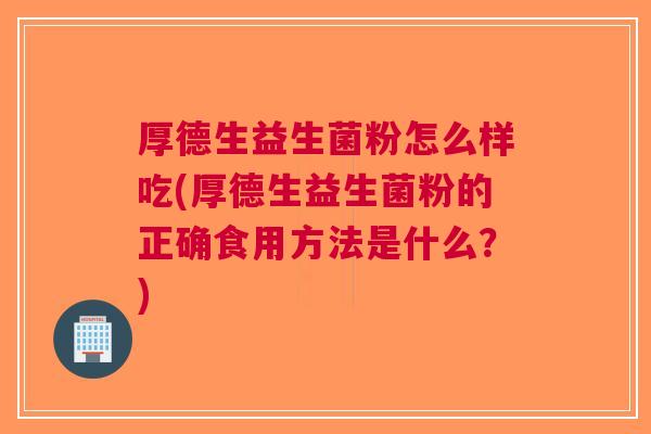 厚德生益生菌粉怎么样吃(厚德生益生菌粉的正确食用方法是什么?) 厚德生益生菌粉怎么样吃(厚德生益生菌粉的正确食用方法是什么?)