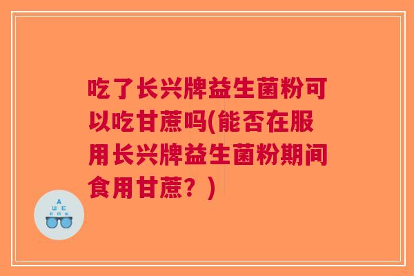 吃了长兴牌益生菌粉可以吃甘蔗吗(能否在服用长兴牌益生菌粉期间食用甘蔗?)