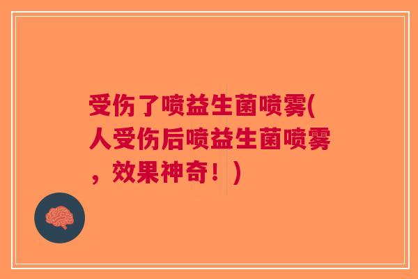 受伤了喷益生菌喷雾(人受伤后喷益生菌喷雾,效果神奇!) 受伤了喷益生菌喷雾(人受伤后喷益生菌喷雾,效果神奇!)