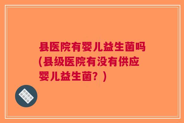 县医院有婴儿益生菌吗(县级医院有没有供应婴儿益生菌?) 县医院有婴儿益生菌吗(县级医院有没有供应婴儿益生菌?)