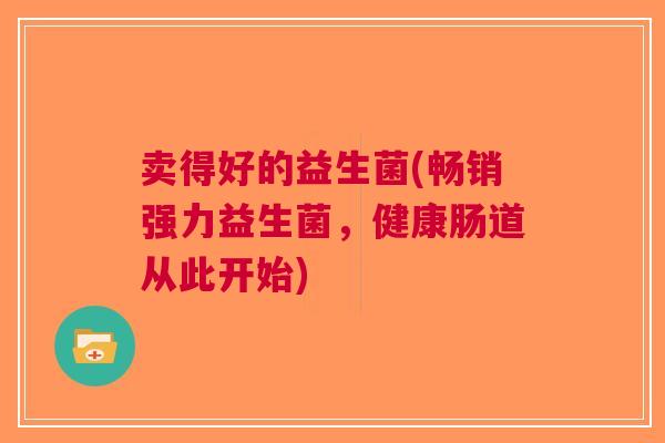 卖得好的益生菌(畅销强力益生菌,健康肠道从此开始)