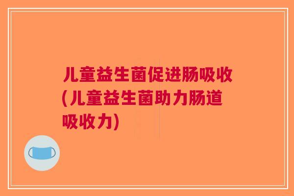儿童益生菌促进肠吸收(儿童益生菌助力肠道吸收力)
