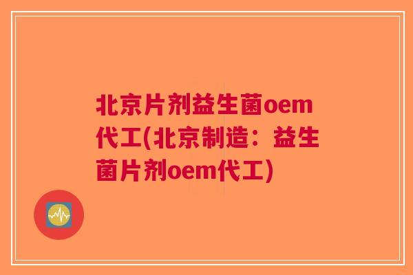 北京片剂益生菌oem代工(北京制造:益生菌片剂oem代工) 北京片剂益生菌oem代工(北京制造:益生菌片剂oem代工)