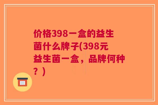 价格398一盒的益生菌什么牌子(398元益生菌一盒,品牌何种?)