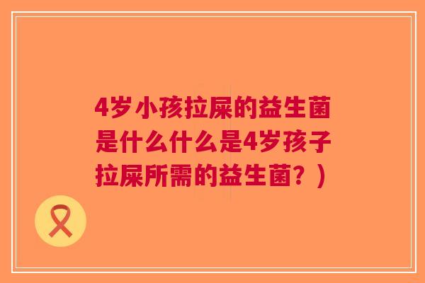 4岁小孩拉屎的益生菌是什么什么是4岁孩子拉屎所需的益生菌?) 4岁小孩拉屎的益生菌是什么什么是4岁孩子拉屎所需的益生菌?)