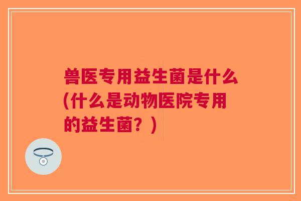 兽医专用益生菌是什么(什么是动物医院专用的益生菌?)