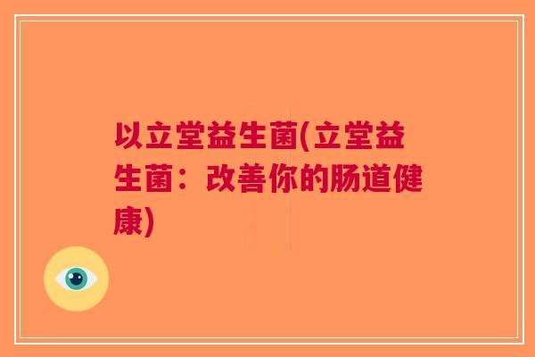 以立堂益生菌(立堂益生菌:改善你的肠道健康) 以立堂益生菌(立堂益生菌:改善你的肠道健康)