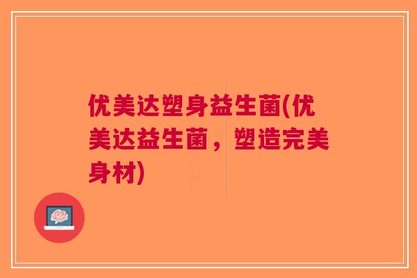 优美达塑身益生菌(优美达益生菌,塑造完美身材)
