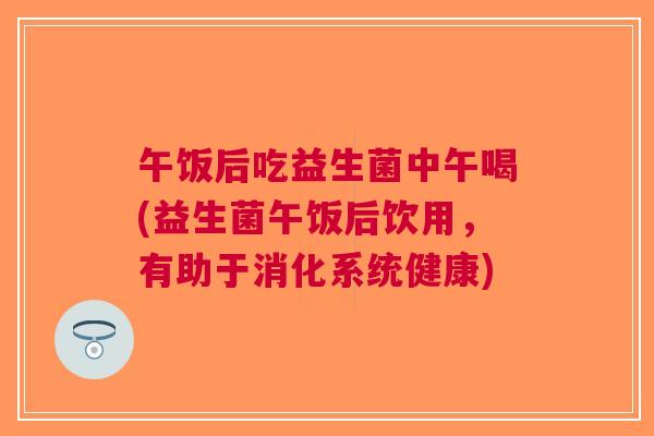 午饭后吃益生菌中午喝(益生菌午饭后饮用,有助于消化系统健康) 午饭后吃益生菌中午喝(益生菌午饭后饮用,有助于消化系统健康)