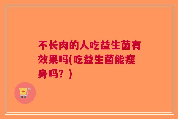 不长肉的人吃益生菌有效果吗(吃益生菌能瘦身吗?) 不长肉的人吃益生菌有效果吗(吃益生菌能瘦身吗?)