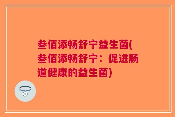 叁佰添畅舒宁益生菌(叁佰添畅舒宁:促进肠道健康的益生菌) 叁佰添畅舒宁益生菌(叁佰添畅舒宁:促进肠道健康的益生菌)
