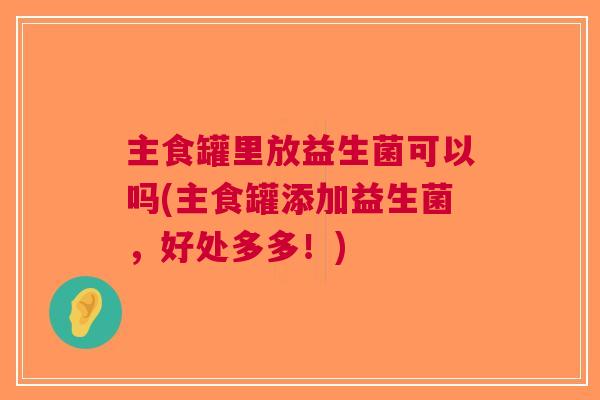 主食罐里放益生菌可以吗(主食罐添加益生菌,好处多多!)