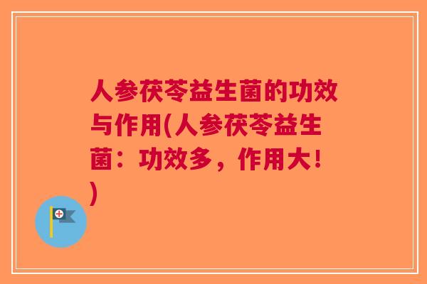 人参茯苓益生菌的功效与作用(人参茯苓益生菌：功效多，作用大！)