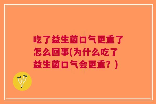 吃了益生菌口气更重了怎么回事(为什么吃了益生菌口气会更重?) 吃了益生菌口气更重了怎么回事(为什么吃了益生菌口气会更重?)