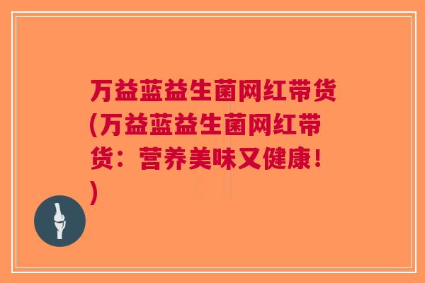 万益蓝益生菌网红带货(万益蓝益生菌网红带货:营养美味又健康!) 万益蓝益生菌网红带货(万益蓝益生菌网红带货:营养美味又健康!)